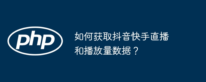 如何获取抖音快手直播和播放量数据？(快手,直播,获取....)