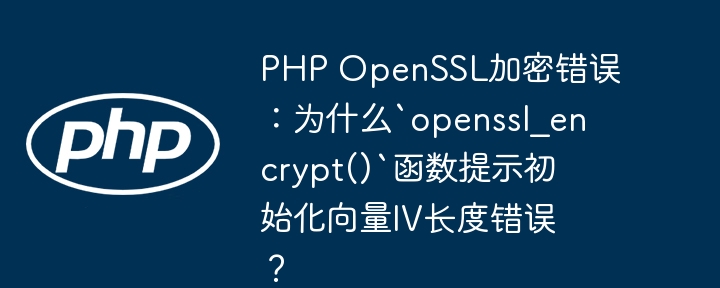 PHP OpenSSL加密错误：为什么`openssl_encrypt()`函数提示初始化向量IV长度错误？(错误,向量,初始化....)