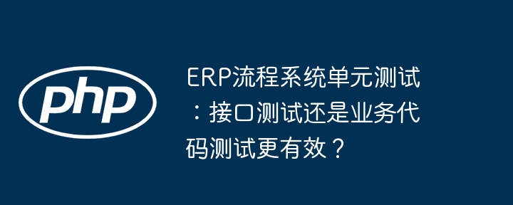 ERP流程系统单元测试：接口测试还是业务代码测试更有效？(测试,更有效,单元测试....)