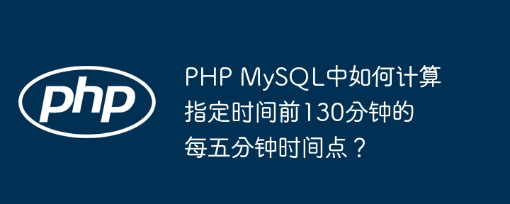 PHP MySQL中如何计算指定时间前130分钟的每五分钟时间点？(时间,五分钟,指定....)