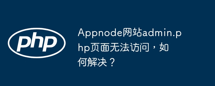 Appnode网站admin.php页面无法访问，如何解决？(如何解决,无法访问,页面....)