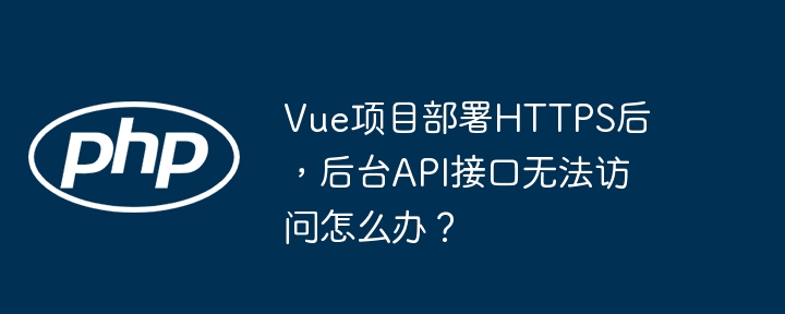 Vue项目部署HTTPS后，后台API接口无法访问怎么办？(部署,后台,无法访问....)