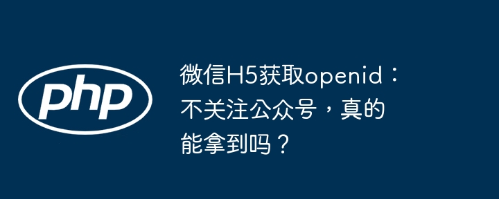 微信H5获取openid：不关注公众号，真的能拿到吗？(能拿到,公众,获取....)