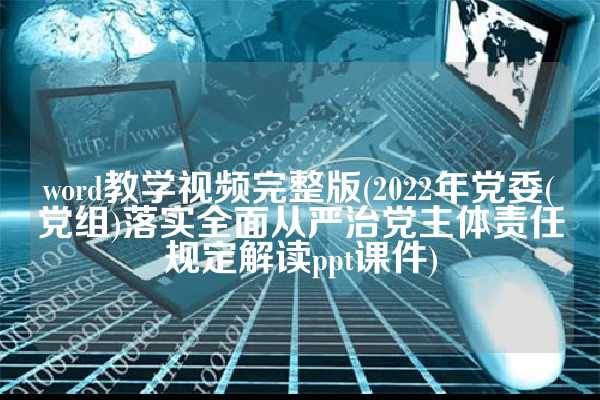 word教学视频完整版(2022年党委(党组)落实全面从严治党主体责任规定解读ppt课件)