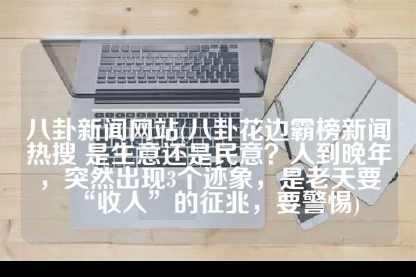 八卦新闻网站(八卦花边霸榜新闻热搜 是生意还是民意？人到晚年，突然出现3个迹象，是老天要“收人”的征兆，要警惕)