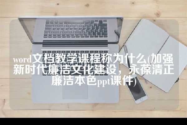 word文档教学课程称为什么(加强新时代廉洁文化建设，永葆清正廉洁本色ppt课件)