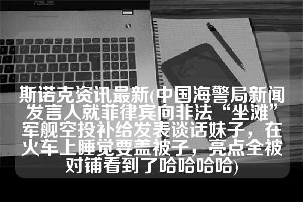 斯诺克资讯最新(中国海警局新闻发言人就菲律宾向非法“坐滩”军舰空投补给发表谈话妹子，在火车上睡觉要盖被子，亮点全被对铺看到了哈哈哈哈)