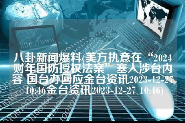 八卦新闻爆料(美方执意在“2024财年国防授权法案”塞入涉台内容 国台办回应金台资讯2023-12-27 10:46金台资讯2023-12-27 10:46)