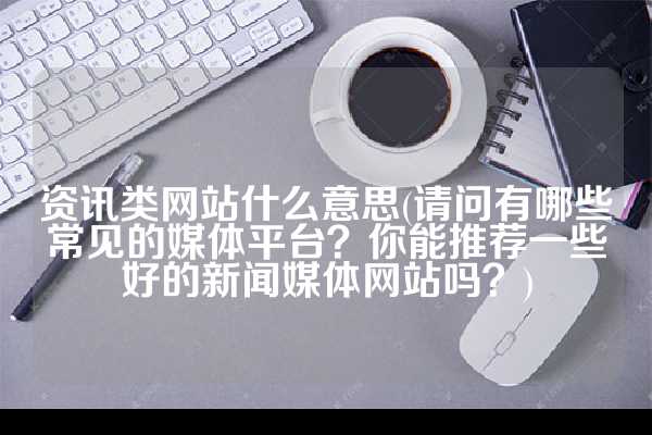 资讯类网站什么意思(请问有哪些常见的媒体平台？你能推荐一些好的新闻媒体网站吗？)