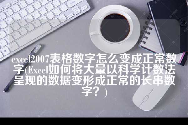 excel2007表格数字怎么变成正常数字(Excel如何将大量以科学计数法呈现的数据变形成正常的长串数字？)