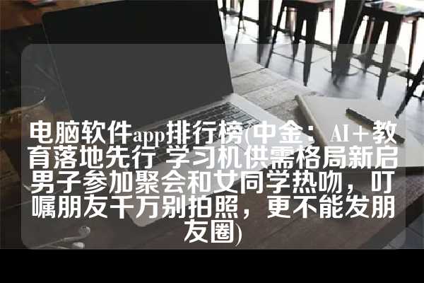 电脑软件app排行榜(中金：AI+教育落地先行 学习机供需格局新启男子参加聚会和女同学热吻，叮嘱朋友千万别拍照，更不能发朋友圈)