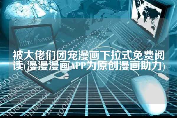 被大佬们团宠漫画下拉式免费阅读(漫漫漫画APP为原创漫画助力)