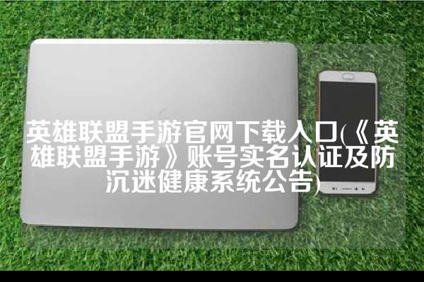 英雄联盟手游官网下载入口(《英雄联盟手游》账号实名认证及防沉迷健康系统公告)