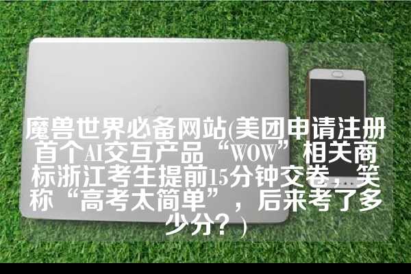 魔兽世界必备网站(美团申请注册首个AI交互产品“WOW”相关商标浙江考生提前15分钟交卷，笑称“高考太简单”，后来考了多少分？)