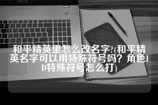 和平精英里怎么改名字?(和平精英名字可以用特殊符号吗？角色ID特殊符号怎么打)