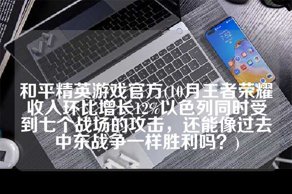 和平精英游戏官方(10月王者荣耀收入环比增长12%以色列同时受到七个战场的攻击，还能像过去中东战争一样胜利吗？)