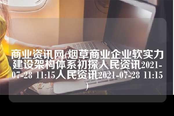 商业资讯网(烟草商业企业软实力建设架构体系初探人民资讯2021-07-28 11:15人民资讯2021-07-28 11:15)