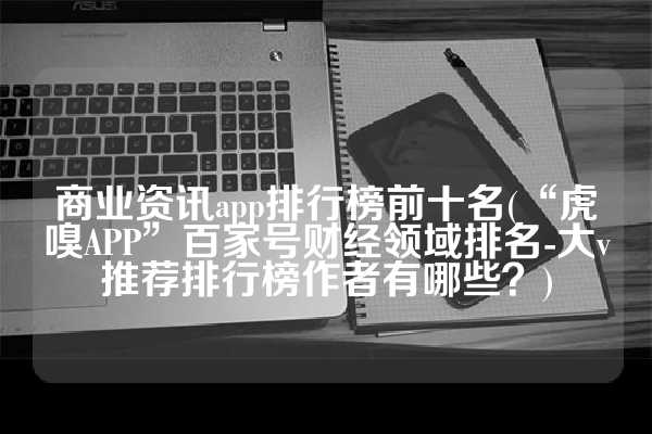 商业资讯app排行榜前十名(“虎嗅APP”百家号财经领域排名-大v推荐排行榜作者有哪些？)