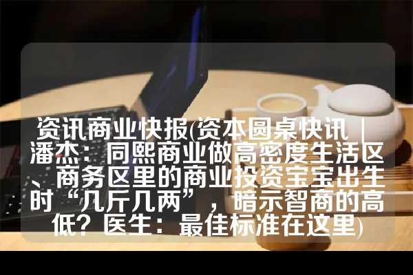 资讯商业快报(资本圆桌快讯 | 潘杰：同熙商业做高密度生活区、商务区里的商业投资宝宝出生时“几斤几两”，暗示智商的高低？医生：最佳标准在这里)