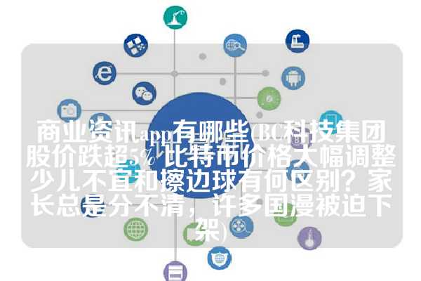 商业资讯app有哪些(BC科技集团股价跌超5% 比特币价格大幅调整少儿不宜和擦边球有何区别？家长总是分不清，许多国漫被迫下架)