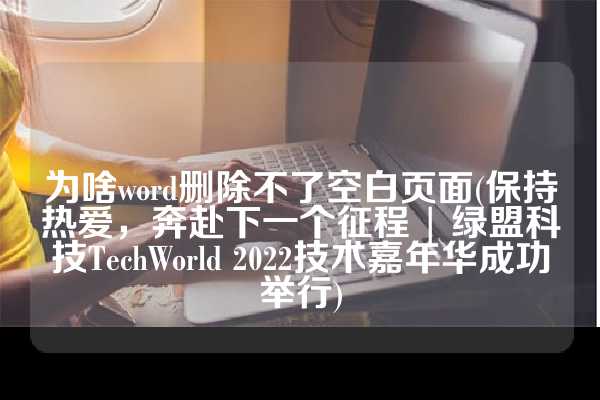 为啥word删除不了空白页面(保持热爱，奔赴下一个征程 | 绿盟科技TechWorld 2022技术嘉年华成功举行)