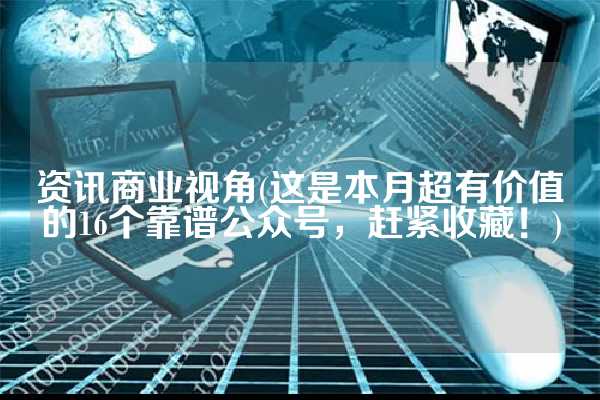 资讯商业视角(这是本月超有价值的16个靠谱公众号，赶紧收藏！)