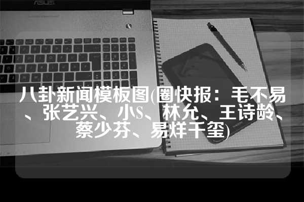 八卦新闻模板图(圈快报：毛不易、张艺兴、小S、林允、王诗龄、蔡少芬、易烊千玺)