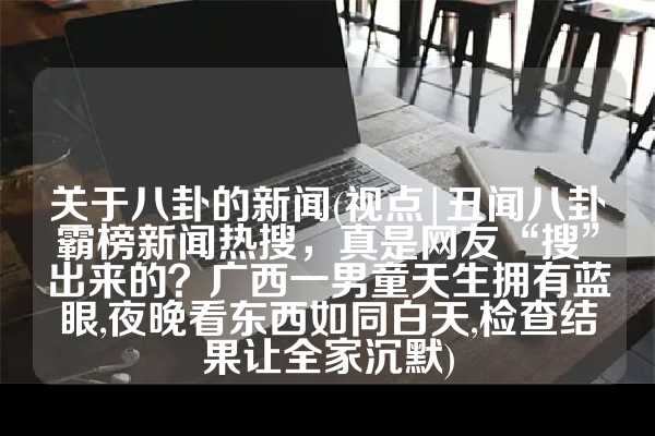 关于八卦的新闻(视点|丑闻八卦霸榜新闻热搜，真是网友“搜”出来的？广西一男童天生拥有蓝眼,夜晚看东西如同白天,检查结果让全家沉默)