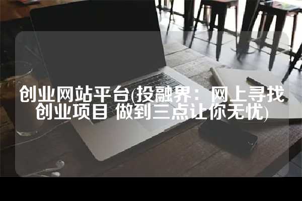 创业网站平台(投融界：网上寻找创业项目 做到三点让你无忧)