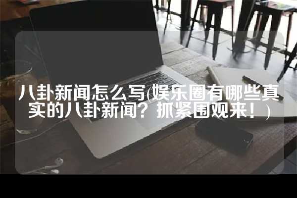 八卦新闻怎么写(娱乐圈有哪些真实的八卦新闻？抓紧围观来！)