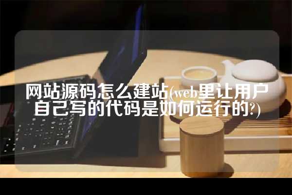 网站源码怎么建站(web里让用户自己写的代码是如何运行的?)