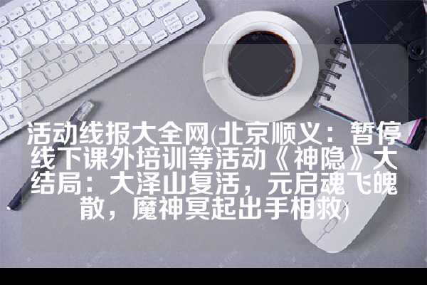 活动线报大全网(北京顺义：暂停线下课外培训等活动《神隐》大结局：大泽山复活，元启魂飞魄散，魔神冥起出手相救)