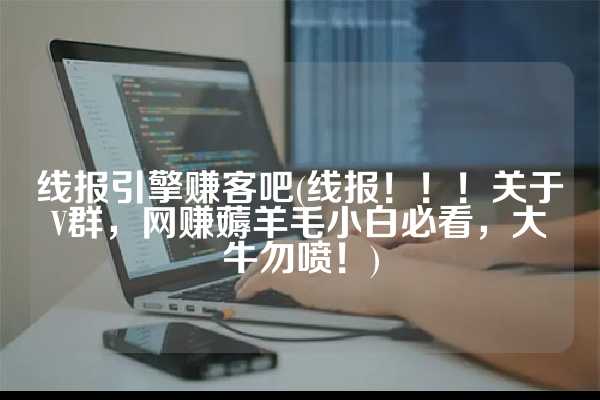线报引擎赚客吧(线报！！！关于V群，网赚薅羊毛小白必看，大牛勿喷！)