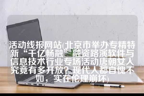 活动线报网站(北京市举办专精特新“千亿畅融”融资路演软件与信息技术行业专场活动唐朝女人究竟有多开放？现代人都自愧不如，实在伦理崩坏)