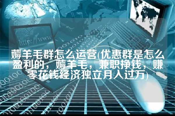薅羊毛群怎么运营(优惠群是怎么盈利的，薅羊毛，兼职挣钱，赚零花钱经济独立月入过万)