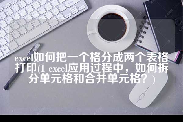 excel如何把一个格分成两个表格打印(1 excel应用过程中，如何拆分单元格和合并单元格？)