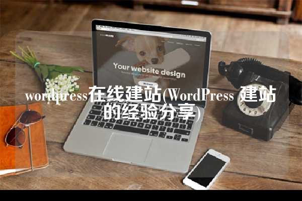 wordpress在线建站(WordPress 建站的经验分享)