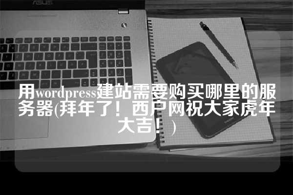 用wordpress建站需要购买哪里的服务器(拜年了！西户网祝大家虎年大吉！)