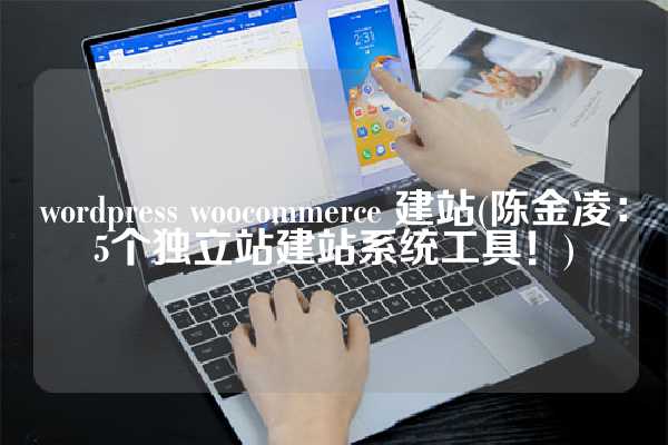 wordpress woocommerce 建站(陈金凌：5个独立站建站系统工具！)