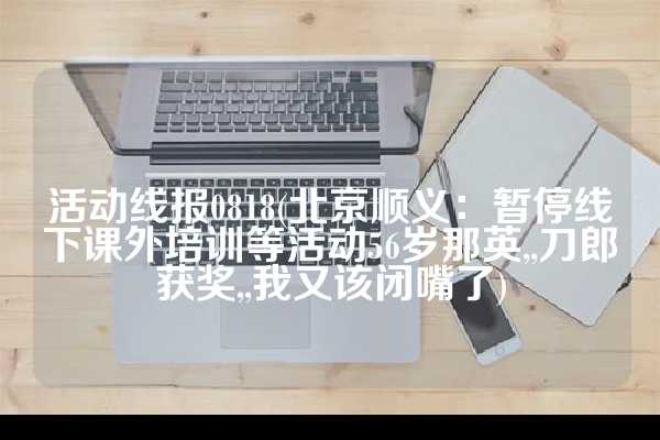 活动线报0818(北京顺义：暂停线下课外培训等活动56岁那英,,刀郎获奖,,我又该闭嘴了)