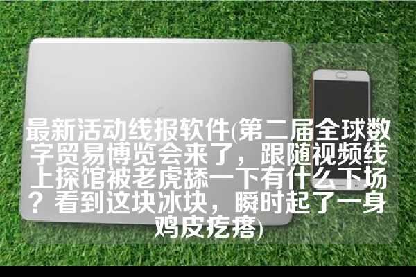 最新活动线报软件(第二届全球数字贸易博览会来了，跟随视频线上探馆被老虎舔一下有什么下场？看到这块冰块，瞬时起了一身鸡皮疙瘩)