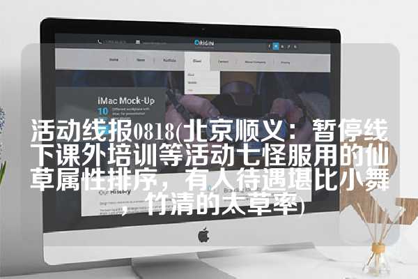 活动线报0818(北京顺义：暂停线下课外培训等活动七怪服用的仙草属性排序，有人待遇堪比小舞，竹清的太草率)