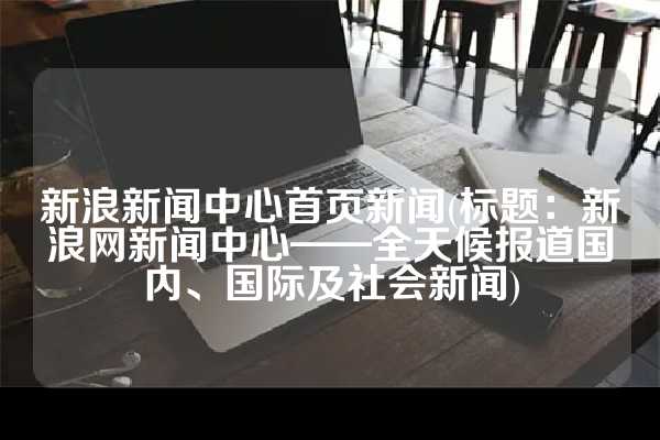 新浪新闻中心首页新闻(标题：新浪网新闻中心——全天候报道国内、国际及社会新闻)