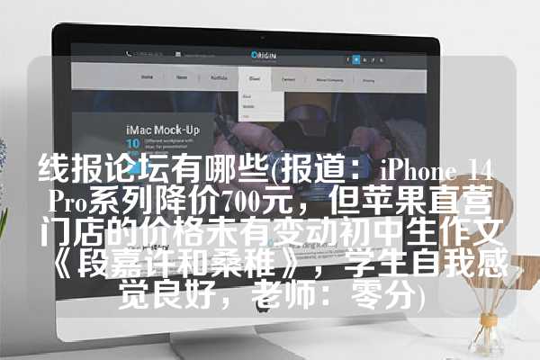 线报论坛有哪些(报道：iPhone 14 Pro系列降价700元，但苹果直营门店的价格未有变动初中生作文《段嘉许和桑稚》，学生自我感觉良好，老师：零分)