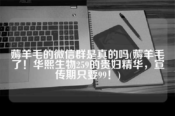 薅羊毛的微信群是真的吗(薅羊毛了！华熙生物259的贵妇精华，宣传期只要99！)