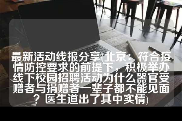 最新活动线报分享(北京：符合疫情防控要求的前提下，积极举办线下校园招聘活动为什么器官受赠者与捐赠者一辈子都不能见面？医生道出了其中实情)