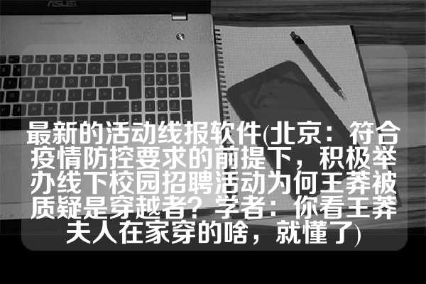 最新的活动线报软件(北京：符合疫情防控要求的前提下，积极举办线下校园招聘活动为何王莽被质疑是穿越者？学者：你看王莽夫人在家穿的啥，就懂了)