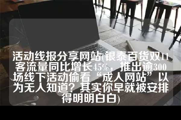 活动线报分享网站(银泰百货双11客流量同比增长45%，推出逾300场线下活动偷看“成人网站”以为无人知道？其实你早就被安排得明明白白)