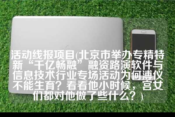 活动线报项目(北京市举办专精特新“千亿畅融”融资路演软件与信息技术行业专场活动为何溥仪不能生育？看看他小时候，宫女们都对他做了些什么？)