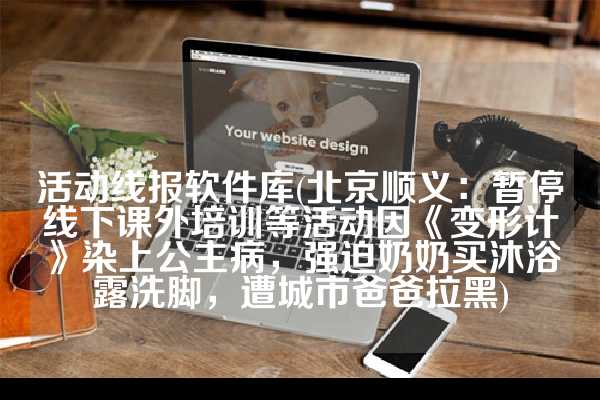 活动线报软件库(北京顺义：暂停线下课外培训等活动因《变形计》染上公主病，强迫奶奶买沐浴露洗脚，遭城市爸爸拉黑)